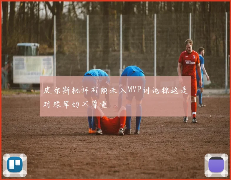 皮尔斯批评布朗未入MVP讨论称这是对绿军的不尊重