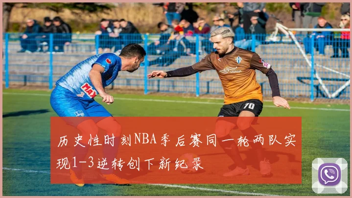 历史性时刻NBA季后赛同一轮两队实现1-3逆转创下新纪录