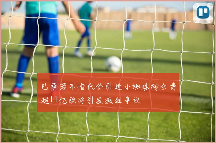 巴萨若不惜代价引进小蜘蛛转会费超11亿欧将引发疯狂争议