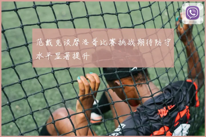 范戴克谈摩洛哥比赛挑战期待防守水平显著提升