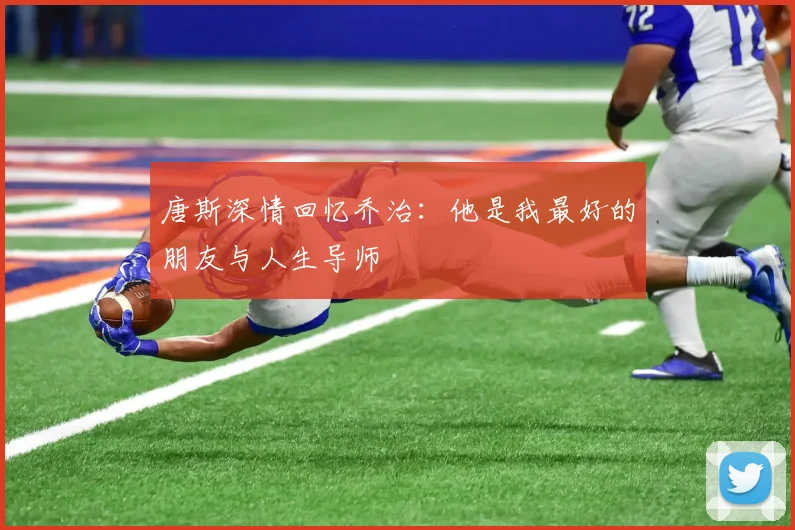 唐斯深情回忆乔治：他是我最好的朋友与人生导师