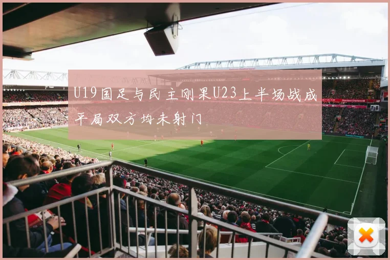 U19国足与民主刚果U23上半场战成平局双方均未射门