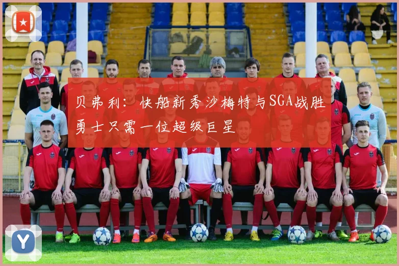 贝弗利：快船新秀沙梅特与SGA战胜勇士只需一位超级巨星