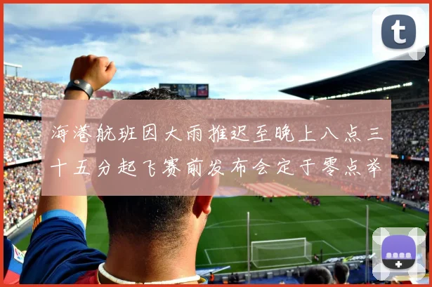 海港航班因大雨推迟至晚上八点三十五分起飞赛前发布会定于零点举行