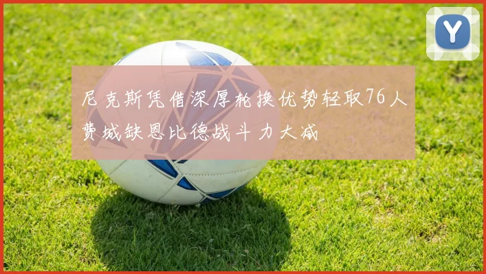 尼克斯凭借深厚轮换优势轻取76人费城缺恩比德战斗力大减