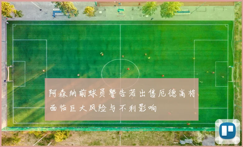 阿森纳前球员警告若出售厄德高将面临巨大风险与不利影响
