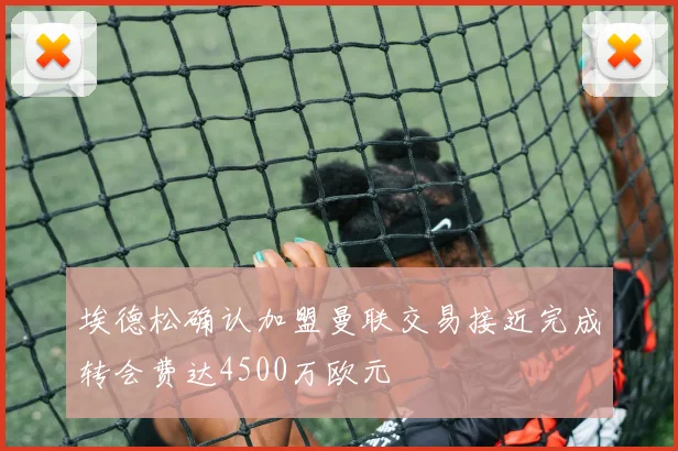 埃德松确认加盟曼联交易接近完成转会费达4500万欧元