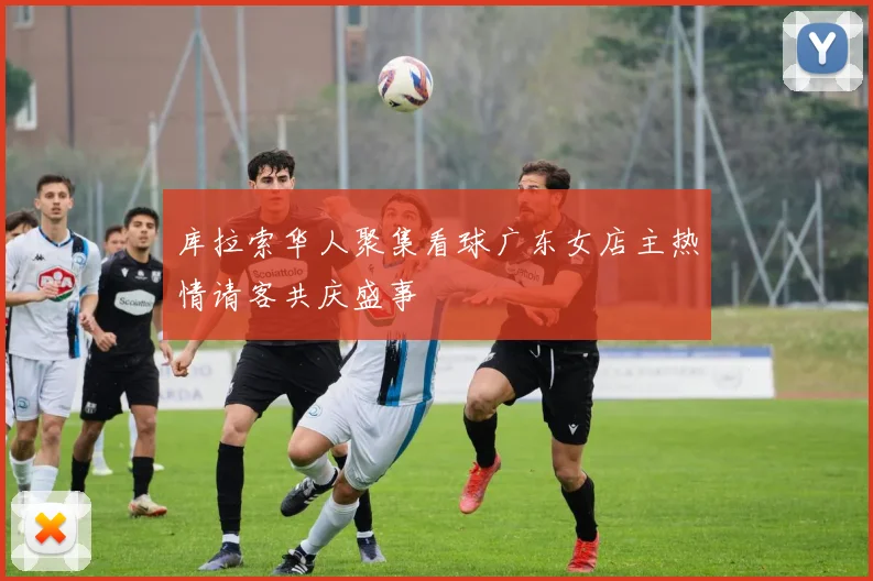 库拉索华人聚集看球广东女店主热情请客共庆盛事