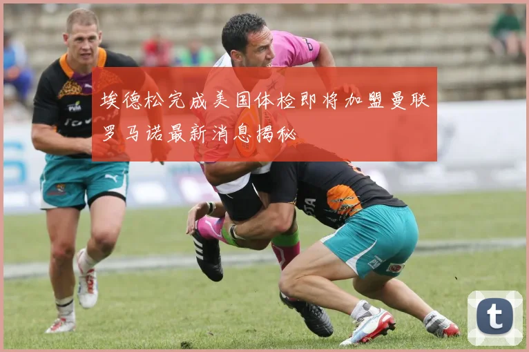 埃德松完成美国体检即将加盟曼联罗马诺最新消息揭秘
