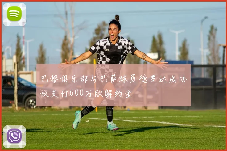 巴黎俱乐部与巴萨球员德罗达成协议支付600万欧解约金