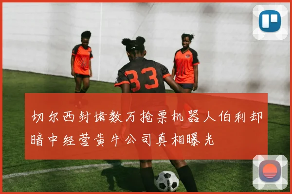 切尔西封堵数万抢票机器人伯利却暗中经营黄牛公司真相曝光