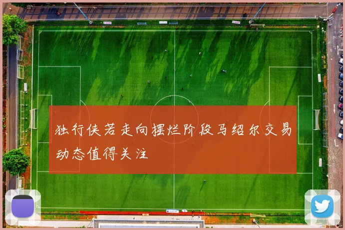 独行侠若走向摆烂阶段马绍尔交易动态值得关注