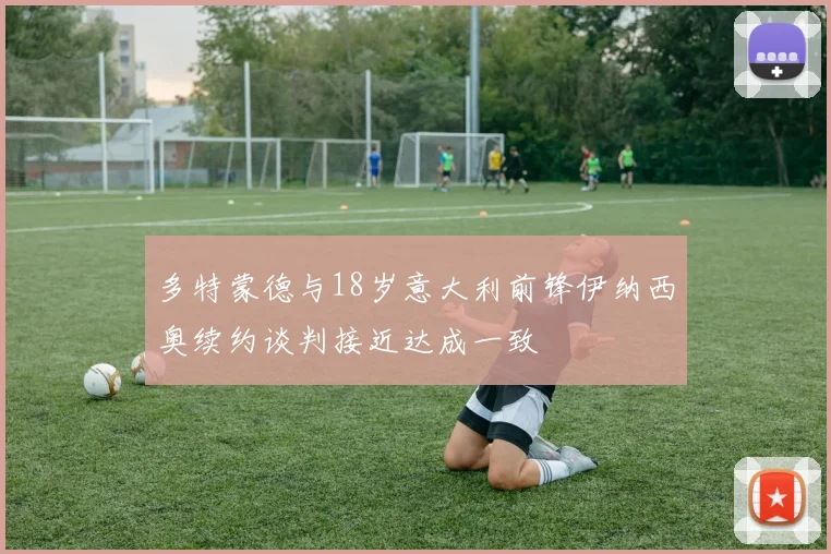 多特蒙德与18岁意大利前锋伊纳西奥续约谈判接近达成一致