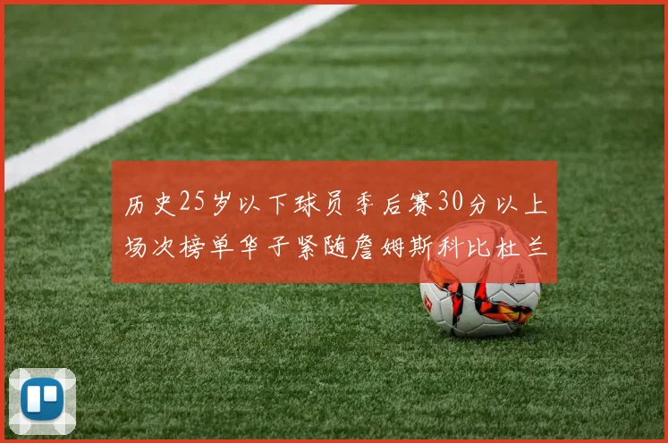 历史25岁以下球员季后赛30分以上场次榜单华子紧随詹姆斯科比杜兰特之后