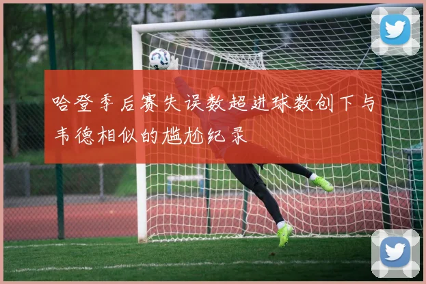 哈登季后赛失误数超进球数创下与韦德相似的尴尬纪录