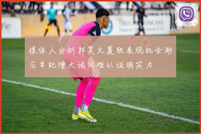 媒体人分析郭昊文夏联表现机会渺茫年纪增大试训难以证明实力