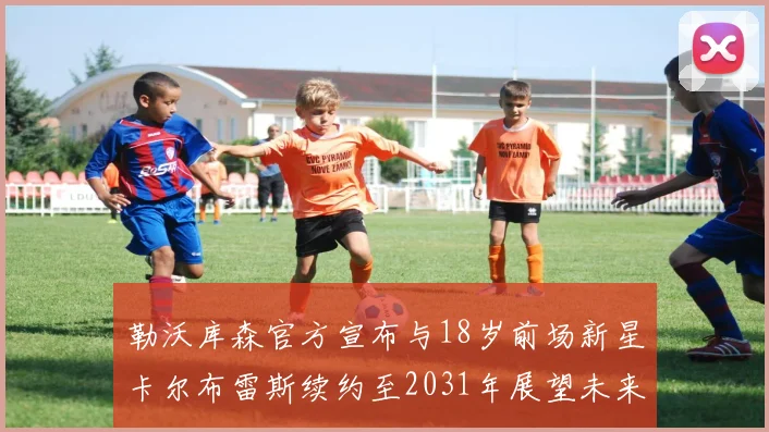 勒沃库森官方宣布与18岁前场新星卡尔布雷斯续约至2031年展望未来