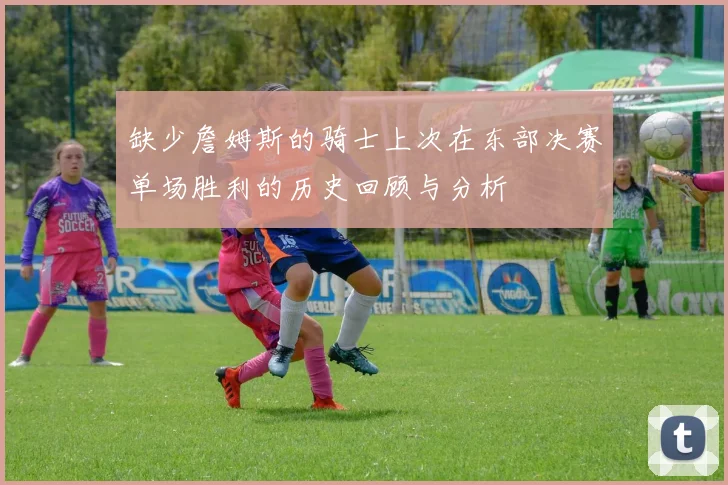 缺少詹姆斯的骑士上次在东部决赛单场胜利的历史回顾与分析