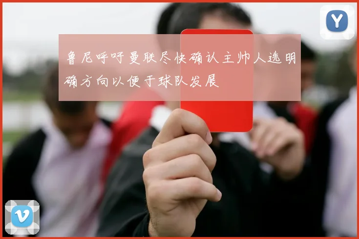 鲁尼呼吁曼联尽快确认主帅人选明确方向以便于球队发展