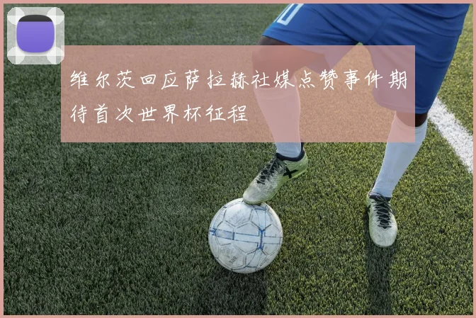 维尔茨回应萨拉赫社媒点赞事件期待首次世界杯征程